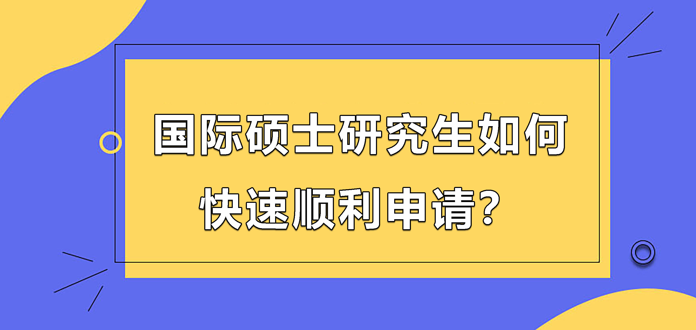 国际硕士研究生如何快速顺利申请?.jpg 国际硕士研究生如何快速顺利申请?.jpg